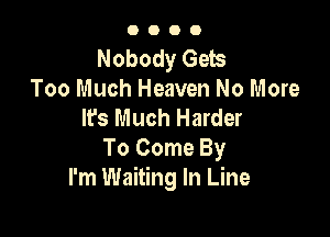 0000

Nobody Gets
Too Much Heaven No More
lfs Much Harder

To Come By
I'm Waiting In Line