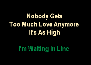 Nobody Gets
Too Much Love Anymore
It's As High

I'm Waiting In Line
