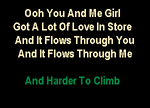 Ooh You And Me Girl
Got A Lot Of Love In Store
And It Flows Through You

And It Flows Through Me

And Harder To Climb