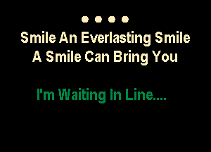 0000

Smile An Everlasting Smile
A Smile Can Bring You

I'm Waiting In Line....