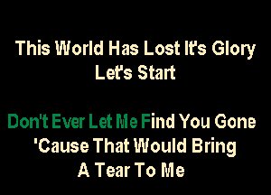 This World Has Lost It's Glory
Let's Start

Don't Ever Let Me Find You Gone
'Cause That Would Bring
A Tear To Me