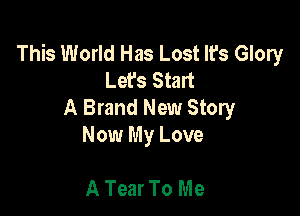 This World Has Lost It's Glory
Let's Start
A Brand New Story

Now My Love

A Tear To Me