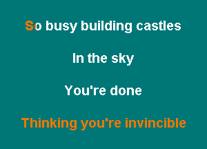 So busy building castles
In the sky

You're done

Thinking you're invincible