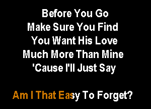 Before You Go
Make Sure You Find
You Want His Love
Much More Than Mine
'Cause I'll Just Say

Am I That Easy To Forget?