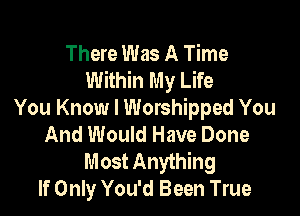 There Was A Time
Within My Life

You Know I Worshipped You
And Would Have Done
Most Anything
If Only You'd Been True