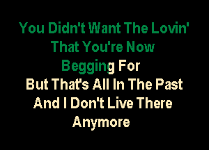 You Didn't Want The Lovin'
That You're Now
Begging For

But That's All In The Past
And I Don't Live There
Anymore