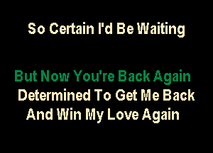 50 Certain I'd Be Waiting

But Now You're Back Again
Determined To Get Me Back
And Win My Love Again