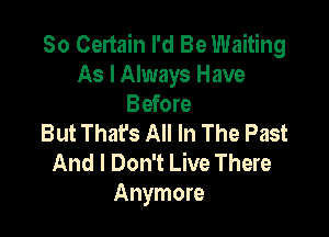 50 Certain I'd Be Waiting
As I Always Have
Before

But That's All In The Past
And I Don't Live There
Anymore