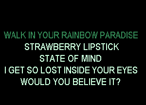 WALK IN YOUR RAINBOW PARADISE
STRAWBERRY LIPSTICK
STATE OF MIND
I GET SO LOST INSIDE YOUR EYES
WOULD YOU BELIEVE IT?