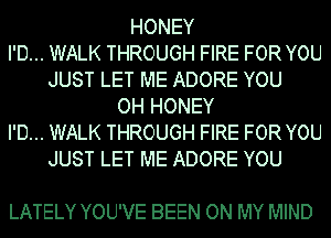 HONEY
I'D... WALK THROUGH FIRE FOR YOU
JUST LET ME ADORE YOU
OH HONEY
I'D... WALK THROUGH FIRE FOR YOU
JUST LET ME ADORE YOU

LATELY YOU'VE BEEN ON MY MIND