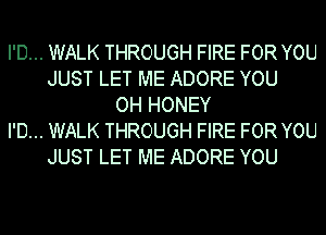 I'D... WALK THROUGH FIRE FOR YOU
JUST LET ME ADORE YOU
OH HONEY
I'D... WALK THROUGH FIRE FOR YOU
JUST LET ME ADORE YOU