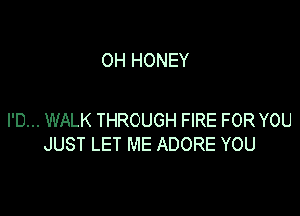 OH HONEY

I'D... WALK THROUGH FIRE FOR YOU
JUST LET ME ADORE YOU