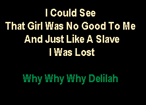 I Could See
That Girl Was No Good To Me
And Just Like A Slave
I Was Lost

Why Why Why Delilah