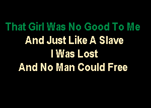 That Girl Was No Good To Me
And Just Like A Slave
I Was Lost

And No Man Could Free