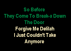 So Before
They Come To Break-a Down
The Door

Forgive Me Delilah
I Just Couldn't Take
Anymore