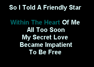 So I Told A Friendly Star

Within The Heart Of Me
All Too Soon
My Secret Love

Became Impatient
To Be Free