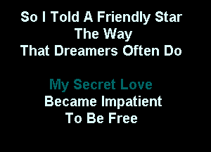 So I Told A Friendly Star
The Way
That Dreamers Often Do

My Secret Love
Became Impatient
To Be Free
