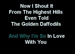 Now I Shout It
From The Highest Hills
Even Told
The Golden Daffodils

And Why I'm So In Love
With You