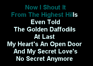 Now I Shout It
From The Highest Hills
Even Told
The Golden Daffodils

At Last
My Heart's An Open Door
And My Secret Love's
No Secret Anymore