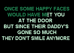 ONCE SOME HAPPY FACES
WOULD HAVE MET YOU
AT THE DOOR
BUT SINCE THEIR DADDY'S
GONE SO MUCH
THEY DON'T SMILE ANYMORE