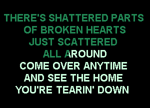 THERE'S SHATTERED PARTS
OF BROKEN HEARTS
JUST SCATTERED
ALL AROUND
COME OVER ANYTIME
AND SEE THE HOME
YOU'RE TEARIN' DOWN