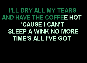I'LL DRY ALL MY TEARS
AND HAVE THE COFFEE HOT
'CAUSE I CAN'T
SLEEP A WINK NO MORE
TIME'S ALL I'VE GOT