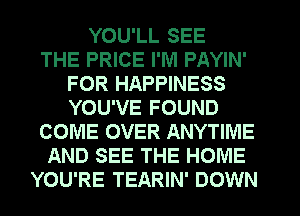 YOU'LL SEE
THE PRICE I'M PAYIN'
FOR HAPPINESS
YOU'VE FOUND
COME OVER ANYTIME
AND SEE THE HOME
YOU'RE TEARIN' DOWN