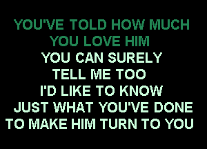 YOU'VE TOLD HOW MUCH
YOU LOVE HIM
YOU CAN SURELY
TELL ME TOO
I'D LIKE TO KNOW
JUST WHAT YOU'VE DONE
TO MAKE HIM TURN TO YOU