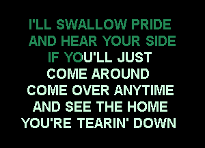 I'LL SWALLOW PRIDE
AND HEAR YOUR SIDE
IF YOU'LL JUST
COME AROUND
COME OVER ANYTIME
AND SEE THE HOME
YOU'RE TEARIN' DOWN