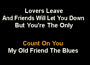 Lovers Leave
And Friends Will Let You Down
But You're The Only

Count On You
My Old Friend The Blues