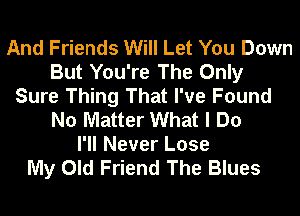 And Friends Will Let You Down
But You're The Only
Sure Thing That I've Found
No Matter What I Do
I'll Never Lose

My Old Friend The Blues