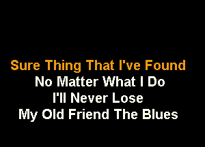 Sure Thing That I've Found

No Matter What I Do
I'll Never Lose
My Old Friend The Blues