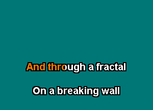 And through a fractal

On a breaking wall