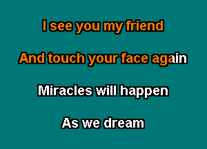 I see you my friend

And touch your face again

Miracles will happen

As we dream