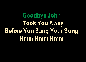 Goodbye John
Took You Away

Before You Sang Your Song
HmmHmmHmm