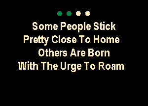 0000

Some People Stick
Pretty Close To Home
Others Are Born

With The Urge To Roam