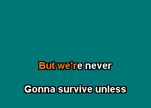 But we're never

Gonna survive unless