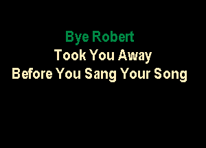 Bye Robert
Took You Away

Before You Sang Your Song
