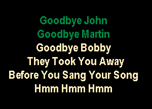 Goodbye John
Goodbye Martin
Goodbye Bobby

They Took You Away
Before You Sang Your Song
HmmHmmHmm