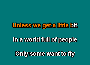 Unless we get a little bit

In a world full of people

Only some want to fly
