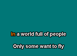 In a world full of people

Only some want to fly