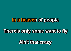 In a heaven of people

There's only some want to fly

Ain't that crazy