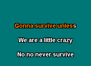 Gonna survive unless

We are a little crazy

No no never survive