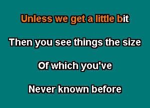 Unless we get a little bit

Then you see things the size

Of which you've

Never known before