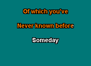 Of which you've

Never known before

Someday