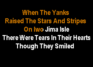 When The Yanks
Raised The Stars And Stripes
0n Iwo Jima Isle
There Were Tears In Their Hearts
Though They Smiled