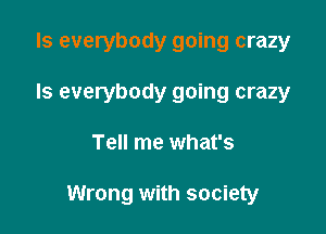 Is everybody going crazy
ls everybody going crazy

Tell me what's

Wrong with society