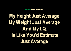 NNNNNUH

My Height Just Average
My Weight Just Average

And My LQ.
Is Like You'd Estimate
Just Average