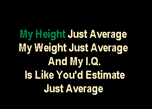 My Height Just Average
My Weight Just Average

And My LQ.
Is Like You'd Estimate
Just Average