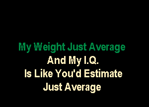 My Weight Just Average

And My LQ.
Is Like You'd Estimate
Just Average